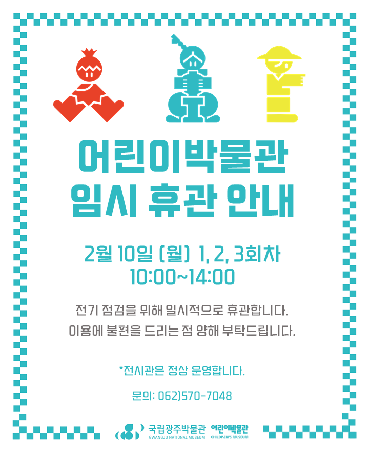 어린이박물관 임시 휴관 안내, 2월 10일(월) 1,2,3회차 10:00~14:00 전기 점검을 위해 일시적으로 휴관합니다. 이용에 불편을 드리는 점 양해 부탁드립니다. *전시관은 정상 운영합니다. 문의:062)570-7048 (국립광주박물관 어린이박물관 GWANGJU NATIONAL MUSEUM CHILDRENS MUSEUM)
