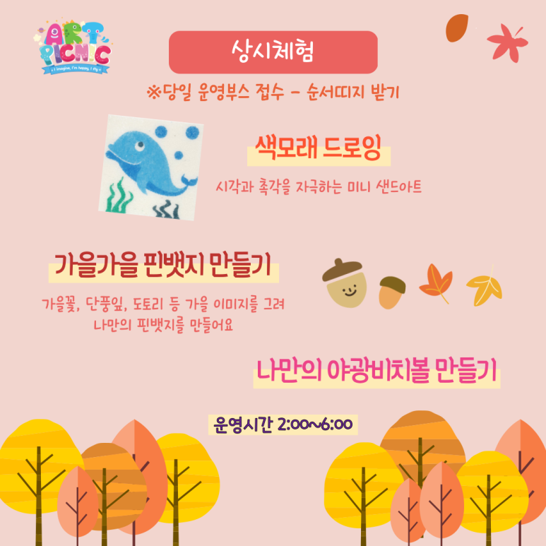 상시체험 당일 운영부스 접수 순서띠지 받기 색모래 드로잉 시각과 촉각을 자극하는 미니 샌드아트 가을가을 핀뱃지 만들기 가을꽃 단풍잎 도토리 등 가을 이미지를 그려 나만의 핀뱃지를 만들어요 나만의 야광 비치볼 만들기 운영시간 2:00~6:00